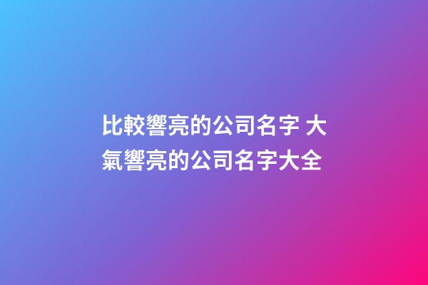 比較響亮的公司名字 大氣響亮的公司名字大全-第1張-公司起名-玄機派